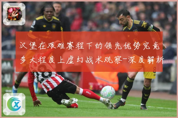 汉堡在艰难赛程下的领先优势究竟多大程度上虚幻战术观察-深度解析