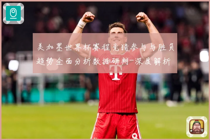 美加墨世界杯赛程竞猜参与与胜负趋势全面分析数据研判-深度解析