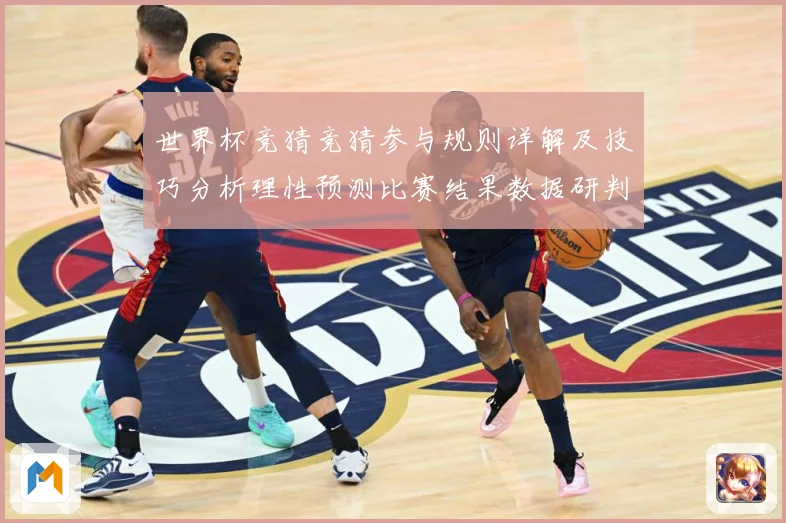 世界杯竞猜竞猜参与规则详解及技巧分析理性预测比赛结果数据研判-深度解析