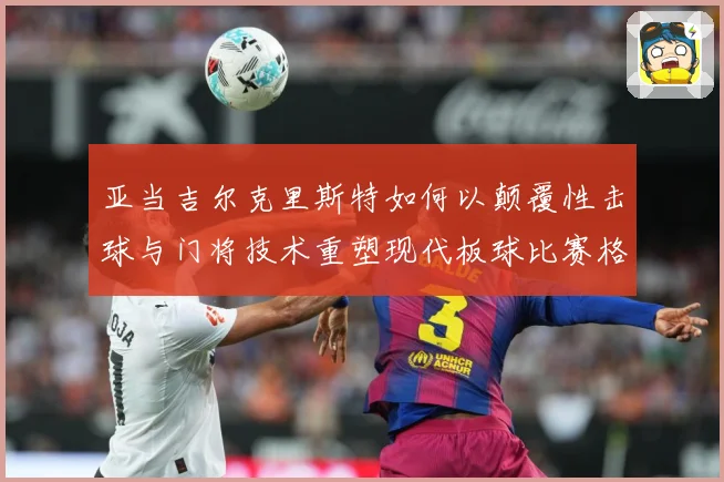 亚当吉尔克里斯特如何以颠覆性击球与门将技术重塑现代板球比赛格局-深度解析