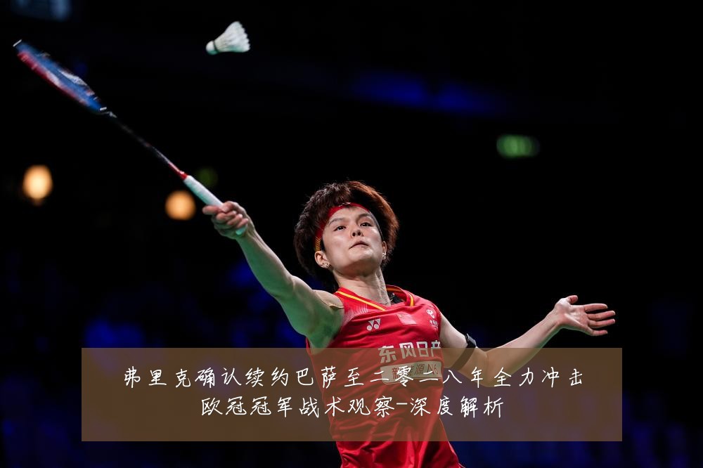 弗里克确认续约巴萨至二零二八年全力冲击欧冠冠军战术观察-深度解析