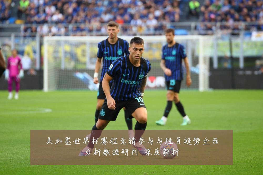 美加墨世界杯赛程竞猜参与与胜负趋势全面分析数据研判-深度解析
