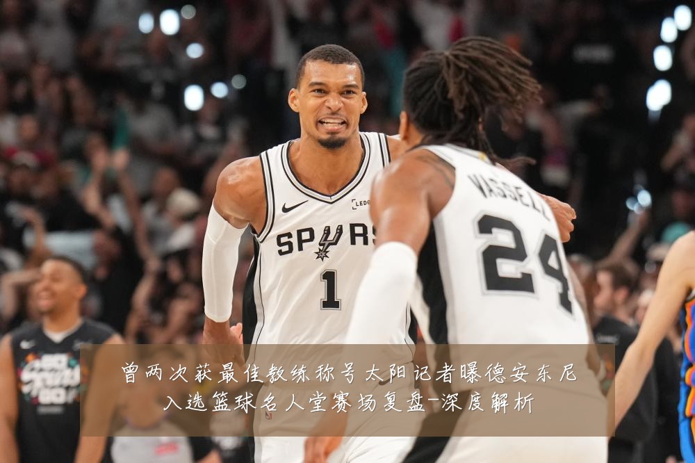 曾两次获最佳教练称号太阳记者曝德安东尼入选篮球名人堂赛场复盘-深度解析