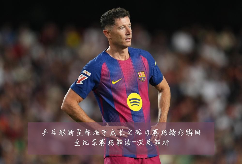乒乓球新星陈垣宇成长之路与赛场精彩瞬间全纪录赛场解读-深度解析