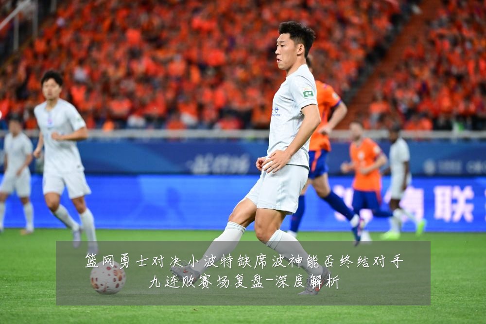 篮网勇士对决小波特缺席波神能否终结对手九连败赛场复盘-深度解析