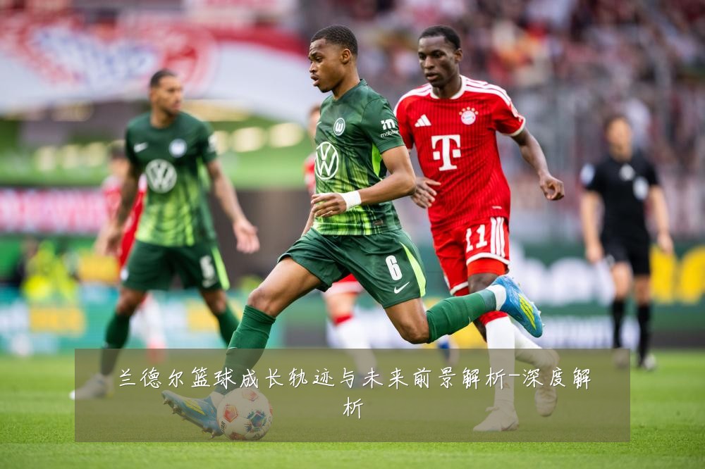 兰德尔篮球成长轨迹与未来前景解析-深度解析
